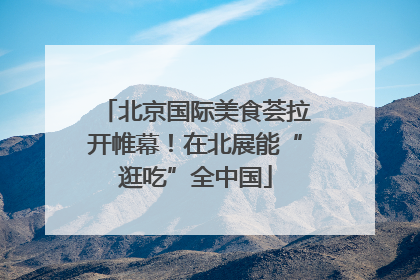北京国际美食荟拉开帷幕！在北展能“逛吃”全中国
