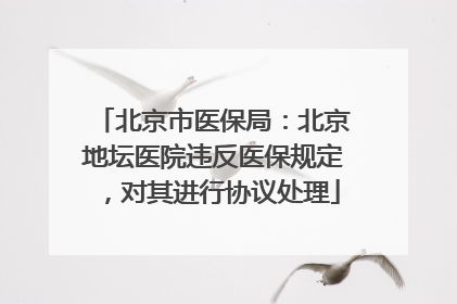 北京市医保局：北京地坛医院违反医保规定，对其进行协议处理