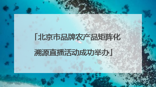 北京市品牌农产品矩阵化溯源直播活动成功举办