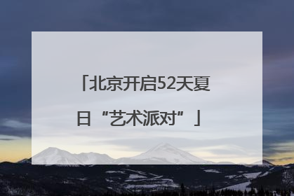 北京开启52天夏日“艺术派对”