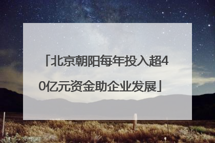 北京朝阳每年投入超40亿元资金助企业发展