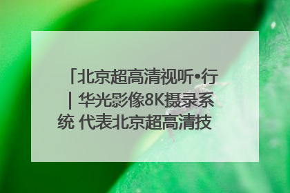北京超高清视听•行｜华光影像8K摄录系统 代表北京超高清技术站上国家舞台