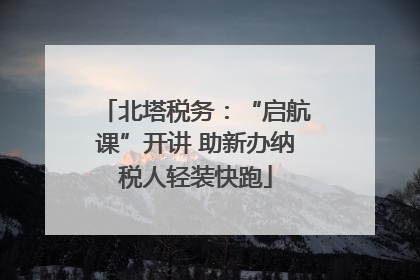 北塔税务：“启航课”开讲 助新办纳税人轻装快跑