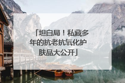 坦白局！私藏多年的抗老抗氧化护肤品大公开