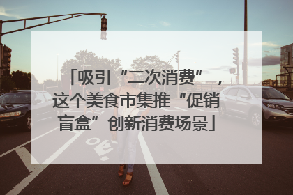 吸引“二次消费”，这个美食市集推“促销盲盒”创新消费场景