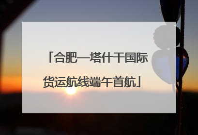 合肥—塔什干国际货运航线端午首航