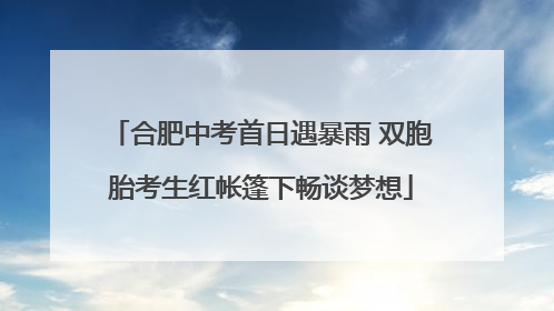 合肥中考首日遇暴雨 双胞胎考生红帐篷下畅谈梦想