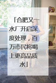 合肥又一水厂开启深度处理，百万市民将喝上更高品质水