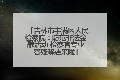 吉林市丰满区人民检察院：防范非法金融活动 检察官专业答疑解惑来啦