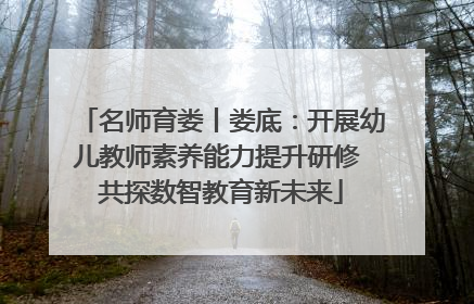 名师育娄丨娄底：开展幼儿教师素养能力提升研修 共探数智教育新未来