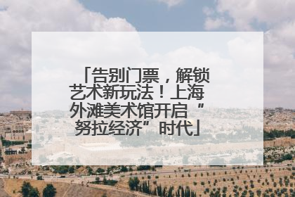 告别门票，解锁艺术新玩法！上海外滩美术馆开启“努拉经济”时代