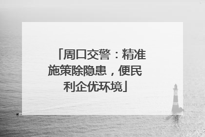 周口交警：精准施策除隐患，便民利企优环境