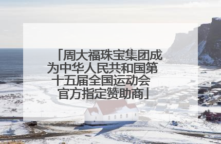 周大福珠宝集团成为中华人民共和国第十五届全国运动会 官方指定赞助商