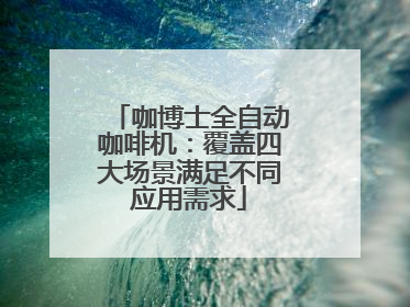 咖博士全自动咖啡机：覆盖四大场景满足不同应用需求