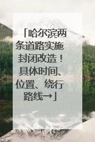 哈尔滨两条道路实施封闭改造！具体时间、位置、绕行路线→