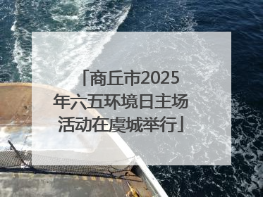 商丘市2025年六五环境日主场活动在虞城举行