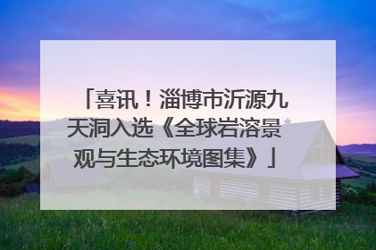 喜讯！淄博市沂源九天洞入选《全球岩溶景观与生态环境图集》