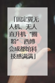 固定翼无人机、无人直升机“圈粉” 西博会成都馆科技感满满