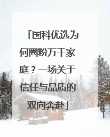 国科优选为何圈粉万千家庭？一场关于信任与品质的双向奔赴