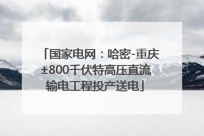 国家电网：哈密-重庆±800千伏特高压直流输电工程投产送电