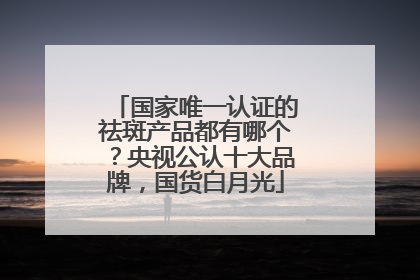 国家唯一认证的祛斑产品都有哪个？央视公认十大品牌，国货白月光