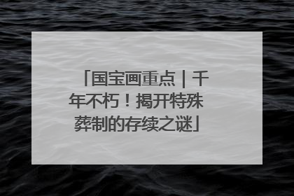 国宝画重点｜千年不朽！揭开特殊葬制的存续之谜