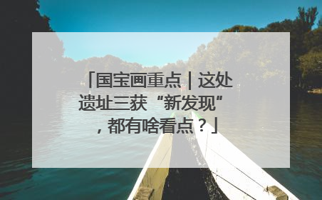 国宝画重点｜这处遗址三获“新发现”，都有啥看点？