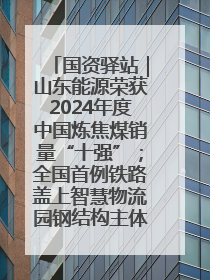 国资驿站｜山东能源荣获2024年度中国炼焦煤销量“十强”；全国首例铁路盖上智慧物流园钢结构主体完工