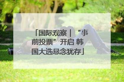 国际观察｜“事前投票”开启 韩国大选悬念犹存