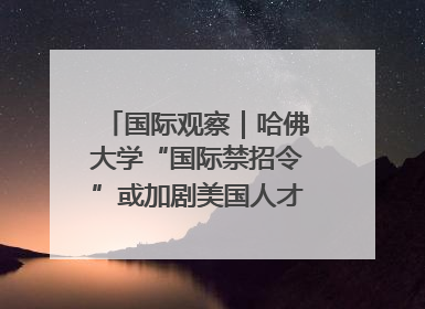 国际观察｜哈佛大学“国际禁招令”或加剧美国人才“出走潮”