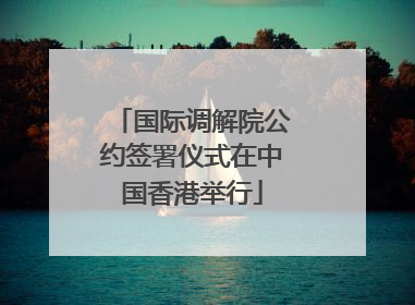 国际调解院公约签署仪式在中国香港举行