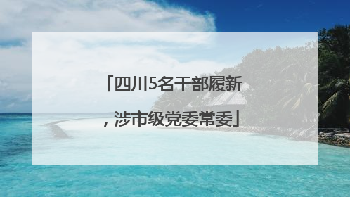 四川5名干部履新，涉市级党委常委