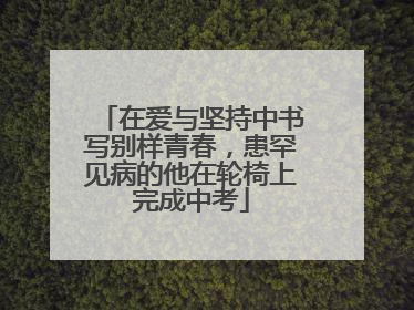 在爱与坚持中书写别样青春，患罕见病的他在轮椅上完成中考