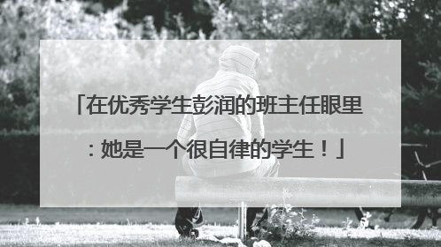 在优秀学生彭润的班主任眼里：她是一个很自律的学生！
