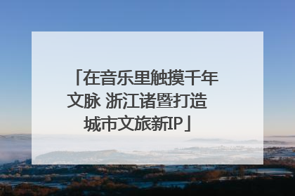 在音乐里触摸千年文脉 浙江诸暨打造城市文旅新IP