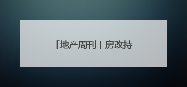 地产周刊丨房改持续发力 加快构建房地产发展新模式