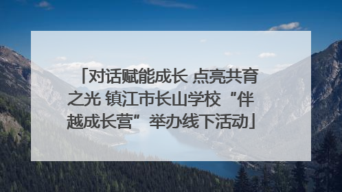 对话赋能成长 点亮共育之光 镇江市长山学校“伴越成长营”举办线下活动