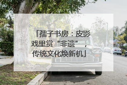 孺子书房：皮影戏里赏“非遗”，传统文化焕新机