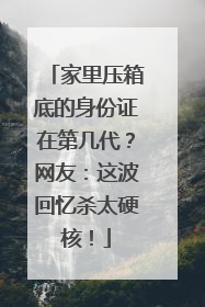家里压箱底的身份证在第几代？网友：这波回忆杀太硬核！