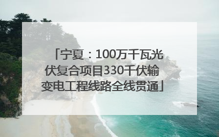 宁夏：100万千瓦光伏复合项目330千伏输变电工程线路全线贯通