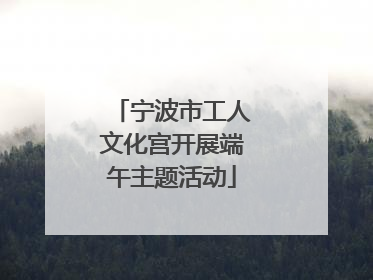 宁波市工人文化宫开展端午主题活动
