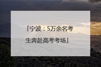 宁波：5万余名考生奔赴高考考场