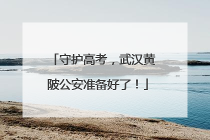 守护高考，武汉黄陂公安准备好了！