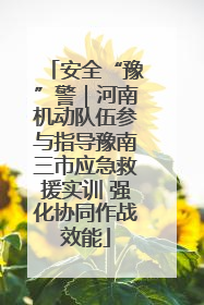 安全“豫”警｜河南机动队伍参与指导豫南三市应急救援实训 强化协同作战效能