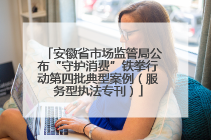 安徽省市场监管局公布“守护消费”铁拳行动第四批典型案例（服务型执法专刊）