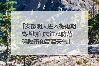 安徽明天进入梅雨期 高考期间需注意防范强降雨和高温天气