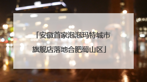 安徽首家泡泡玛特城市旗舰店落地合肥蜀山区