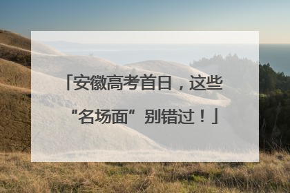 安徽高考首日，这些“名场面”别错过！
