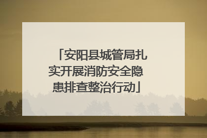 安阳县城管局扎实开展消防安全隐患排查整治行动