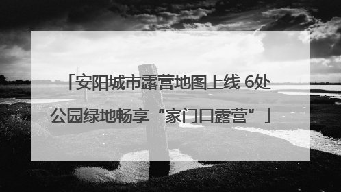 安阳城市露营地图上线 6处公园绿地畅享“家门口露营”